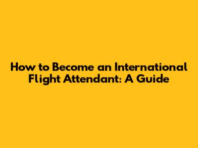 How to Become an International Flight Attendant: A Guide