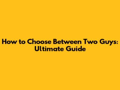 How to Choose Between Two Guys: Ultimate Guide