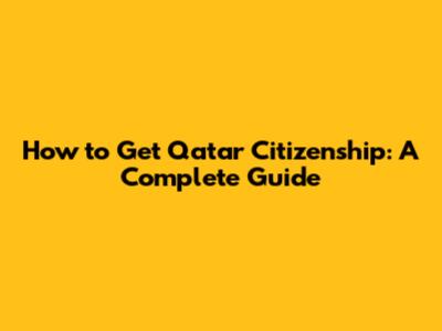How to Get Qatar Citizenship: A Complete Guide