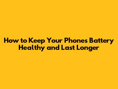 How to Keep Your Phone's Battery Healthy and Last Longer