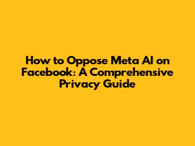 How to Oppose Meta AI on Facebook: A Comprehensive Privacy Guide
