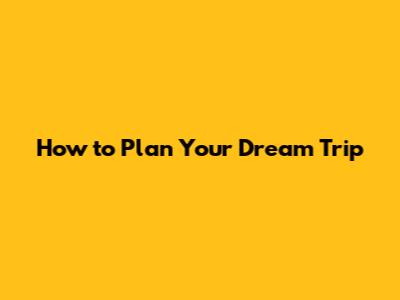 How to Plan Your Dream Trip