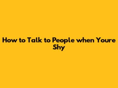 How to Talk to People when You're Shy