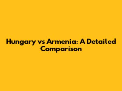 Hungary vs Armenia: A Detailed Comparison