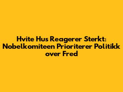 Hvite Hus Reagerer Sterkt: Nobelkomiteen Prioriterer Politikk over Fred