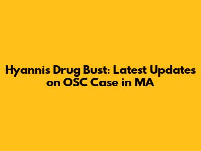 Hyannis Drug Bust: Latest Updates on OSC Case in MA