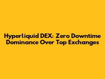 Hyperliquid DEX: Zero Downtime Dominance Over Top Exchanges