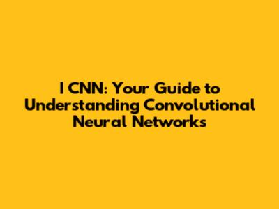 I CNN: Your Guide to Understanding Convolutional Neural Networks