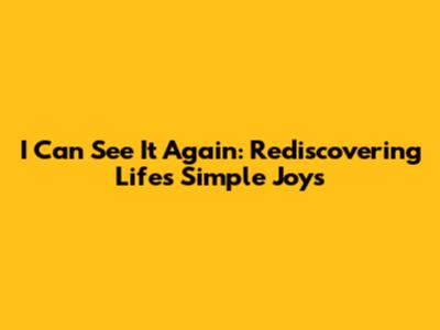 I Can See It Again: Rediscovering Life's Simple Joys