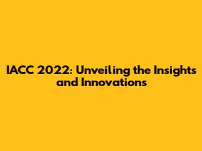 IACC 2022: Unveiling the Insights and Innovations