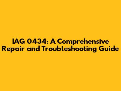 IAG 0434: A Comprehensive Repair and Troubleshooting Guide