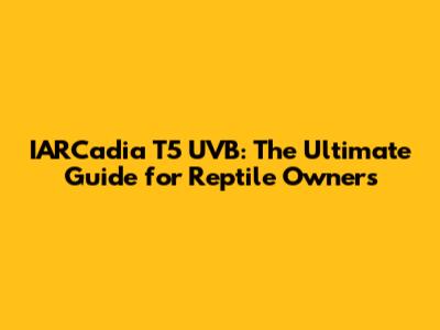 IARCadia T5 UVB: The Ultimate Guide for Reptile Owners
