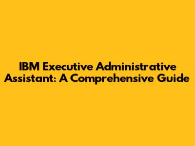 IBM Executive Administrative Assistant: A Comprehensive Guide