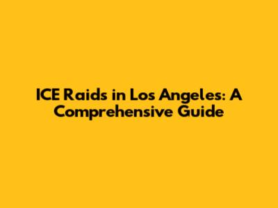 ICE Raids in Los Angeles: A Comprehensive Guide