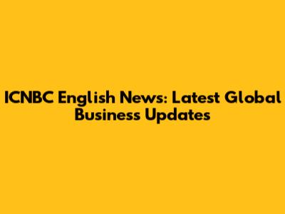 ICNBC English News: Latest Global Business Updates