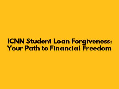 ICNN Student Loan Forgiveness: Your Path to Financial Freedom