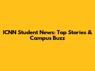 ICNN Student News: Top Stories & Campus Buzz