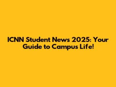 ICNN Student News 2025: Your Guide to Campus Life!