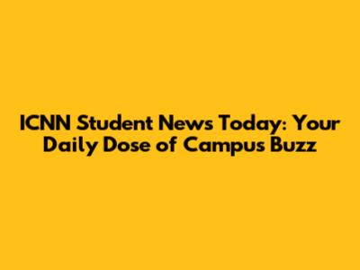 ICNN Student News Today: Your Daily Dose of Campus Buzz