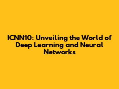 ICNN10: Unveiling the World of Deep Learning and Neural Networks