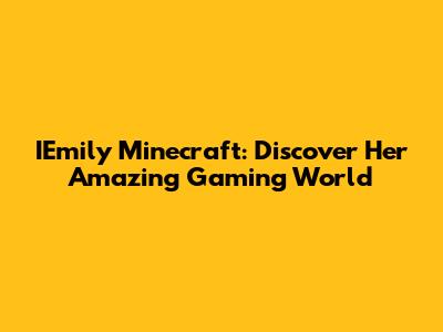 IEmily Minecraft: Discover Her Amazing Gaming World
