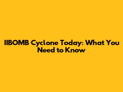 IIBOMB Cyclone Today: What You Need to Know