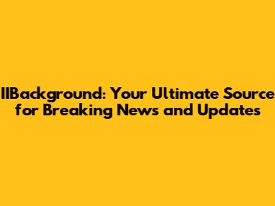 IIBackground: Your Ultimate Source for Breaking News and Updates