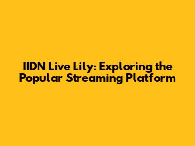IIDN Live Lily: Exploring the Popular Streaming Platform