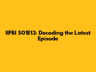 IIFBI S01E13: Decoding the Latest Episode