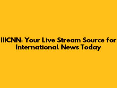 IIICNN: Your Live Stream Source for International News Today