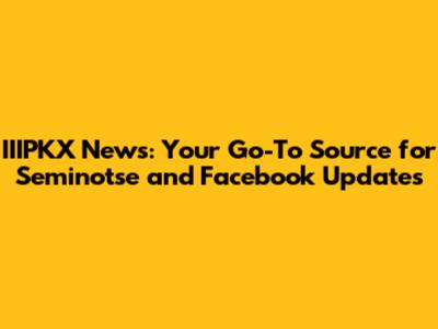 IIIPKX News: Your Go-To Source for Seminotse and Facebook Updates