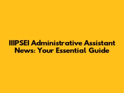 IIIPSEI Administrative Assistant News: Your Essential Guide