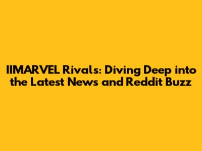 IIMARVEL Rivals: Diving Deep into the Latest News and Reddit Buzz