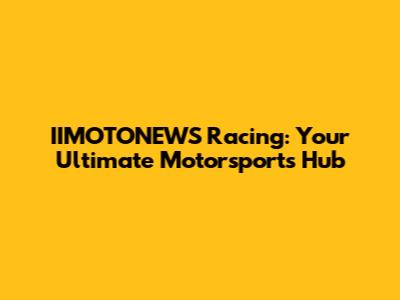IIMOTONEWS Racing: Your Ultimate Motorsports Hub