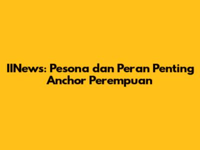 IINews: Pesona dan Peran Penting Anchor Perempuan