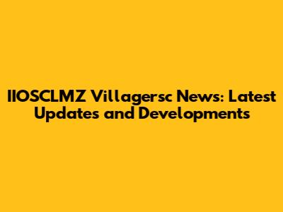IIOSCLMZ Villagersc News: Latest Updates and Developments