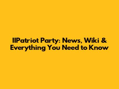 IIPatriot Party: News, Wiki & Everything You Need to Know