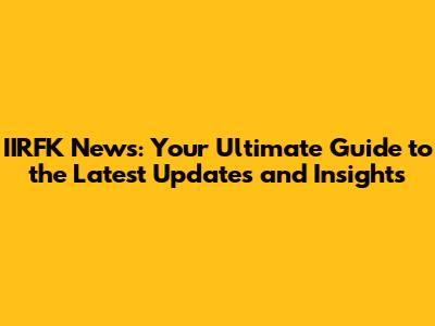 IIRFK News: Your Ultimate Guide to the Latest Updates and Insights