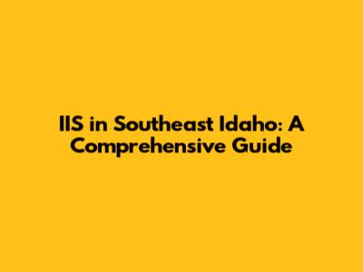 IIS in Southeast Idaho: A Comprehensive Guide