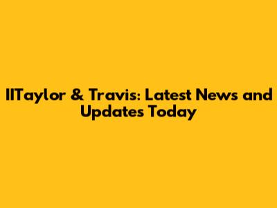 IITaylor & Travis: Latest News and Updates Today