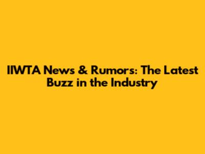 IIWTA News & Rumors: The Latest Buzz in the Industry