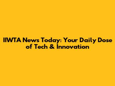 IIWTA News Today: Your Daily Dose of Tech & Innovation