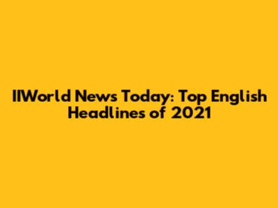 IIWorld News Today: Top English Headlines of 2021