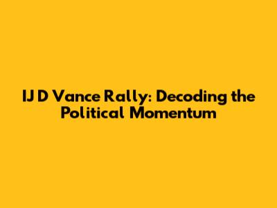 IJ D Vance Rally: Decoding the Political Momentum