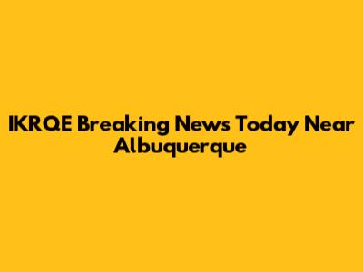 IKRQE Breaking News Today Near Albuquerque
