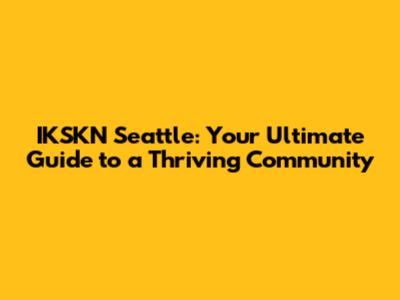 IKSKN Seattle: Your Ultimate Guide to a Thriving Community