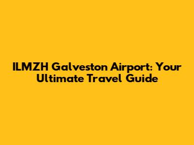 ILMZH Galveston Airport: Your Ultimate Travel Guide