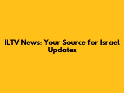 ILTV News: Your Source for Israel Updates