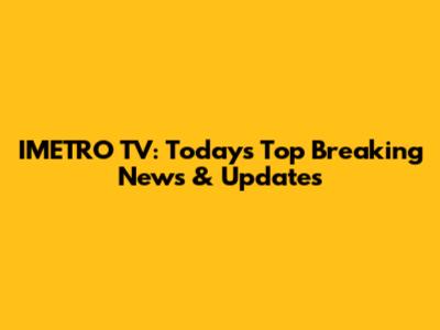 IMETRO TV: Today's Top Breaking News & Updates