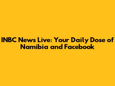 INBC News Live: Your Daily Dose of Namibia and Facebook